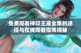 免费观看神印王座全集的途径与在线观看指南揭秘