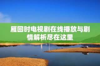 雁回时电视剧在线播放与剧情解析尽在这里