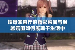 姨母家客厅的精彩瞬间与温馨氛围如何展现于生活中