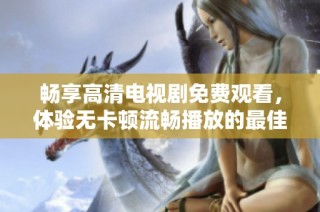 畅享高清电视剧免费观看，体验无卡顿流畅播放的最佳选择