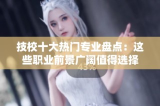 技校十大热门专业盘点：这些职业前景广阔值得选择