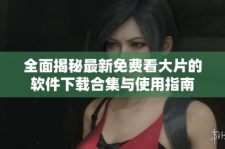 全面揭秘最新免费看大片的软件下载合集与使用指南