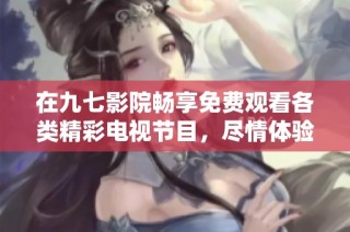 在九七影院畅享免费观看各类精彩电视节目，尽情体验娱乐盛宴