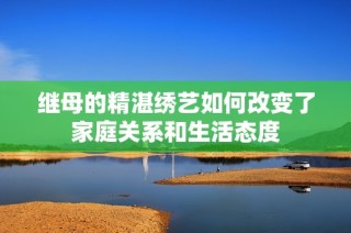 继母的精湛绣艺如何改变了家庭关系和生活态度