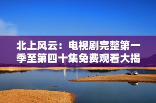 北上风云：电视剧完整第一季至第四十集免费观看大揭秘