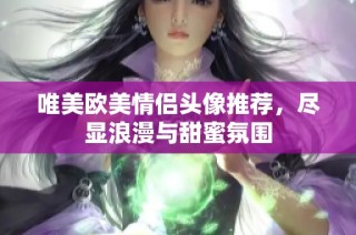 唯美欧美情侣头像推荐，尽显浪漫与甜蜜氛围