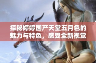 探秘婷婷国产天堂五月色的魅力与特色，感受全新视觉盛宴