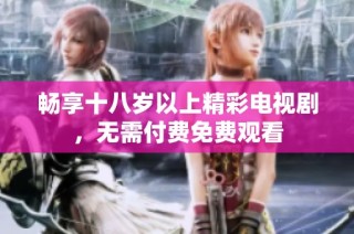 畅享十八岁以上精彩电视剧，无需付费免费观看