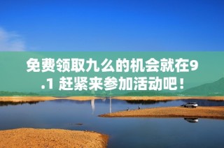 免费领取九么的机会就在9.1 赶紧来参加活动吧！