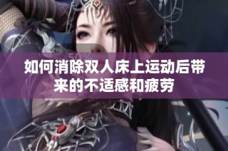 如何消除双人床上运动后带来的不适感和疲劳