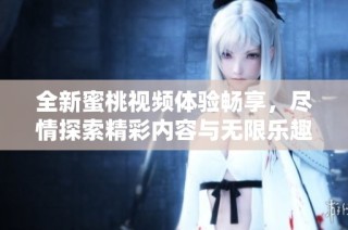 全新蜜桃视频体验畅享，尽情探索精彩内容与无限乐趣