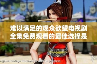 难以满足的观众欲望电视剧全集免费观看的最佳选择是什么