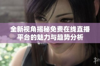 全新视角揭秘免费在线直播平台的魅力与趋势分析