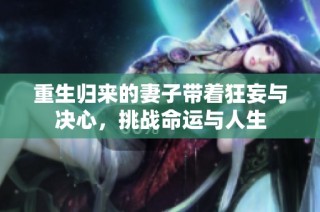 重生归来的妻子带着狂妄与决心，挑战命运与人生