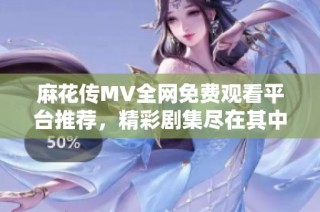 麻花传MV全网免费观看平台推荐，精彩剧集尽在其中