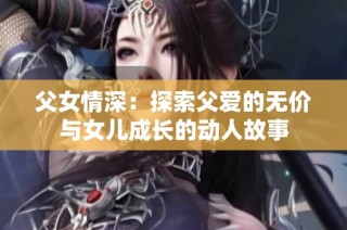 父女情深：探索父爱的无价与女儿成长的动人故事
