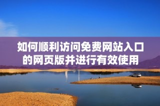 如何顺利访问免费网站入口的网页版并进行有效使用