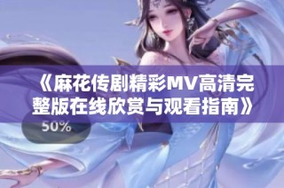 《麻花传剧精彩MV高清完整版在线欣赏与观看指南》