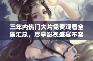 三年内热门大片免费观看全集汇总，尽享影视盛宴不容错过
