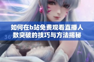 如何在b站免费观看直播人数突破的技巧与方法揭秘