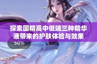 探索国精高中低端三种精华液带来的护肤体验与效果