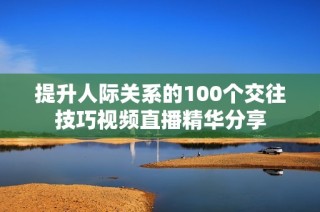 提升人际关系的100个交往技巧视频直播精华分享