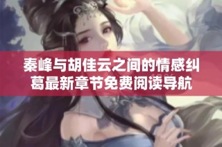 秦峰与胡佳云之间的情感纠葛最新章节免费阅读导航
