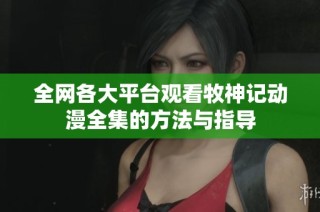 全网各大平台观看牧神记动漫全集的方法与指导