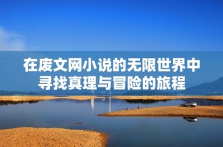在废文网小说的无限世界中寻找真理与冒险的旅程