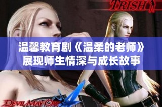 温馨教育剧《温柔的老师》展现师生情深与成长故事