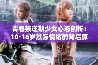 青春叛逆期少女心态剖析：10-16岁暴躁情绪的背后原因