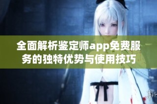 全面解析鉴定师app免费服务的独特优势与使用技巧