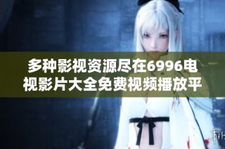 多种影视资源尽在6996电视影片大全免费视频播放平台