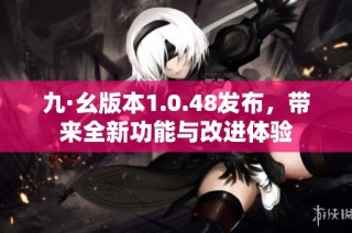 九·幺版本1.0.48发布，带来全新功能与改进体验