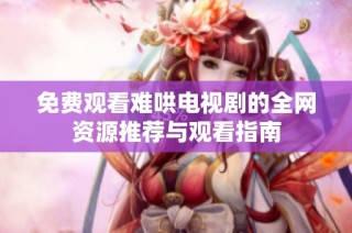 免费观看难哄电视剧的全网资源推荐与观看指南