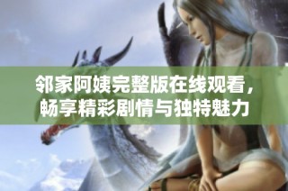 邻家阿姨完整版在线观看，畅享精彩剧情与独特魅力