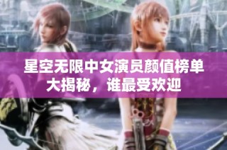 星空无限中女演员颜值榜单大揭秘，谁最受欢迎