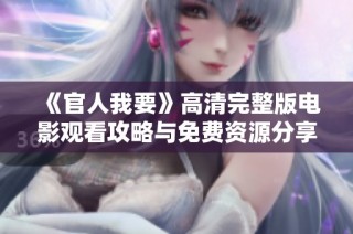 《官人我要》高清完整版电影观看攻略与免费资源分享