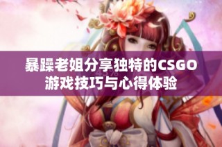 暴躁老姐分享独特的CSGO游戏技巧与心得体验