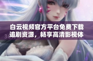 白云视频官方平台免费下载追剧资源，畅享高清影视体验