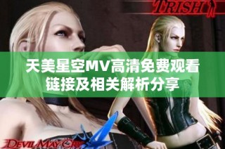 天美星空MV高清免费观看链接及相关解析分享