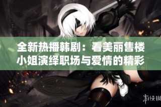 全新热播韩剧：看美丽售楼小姐演绎职场与爱情的精彩故事