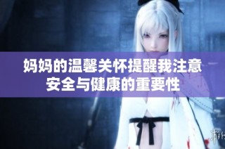 妈妈的温馨关怀提醒我注意安全与健康的重要性