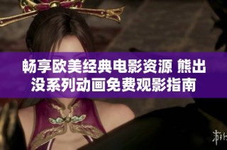 畅享欧美经典电影资源 熊出没系列动画免费观影指南