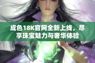成色18K官网全新上线，尽享珠宝魅力与奢华体验