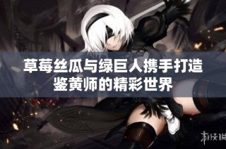 草莓丝瓜与绿巨人携手打造鉴黄师的精彩世界
