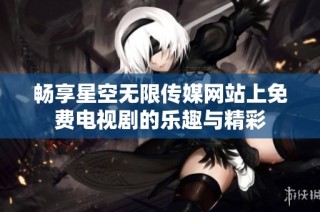 畅享星空无限传媒网站上免费电视剧的乐趣与精彩