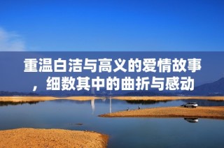 重温白洁与高义的爱情故事，细数其中的曲折与感动