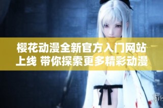 樱花动漫全新官方入门网站上线 带你探索更多精彩动漫世界