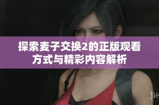 探索麦子交换2的正版观看方式与精彩内容解析